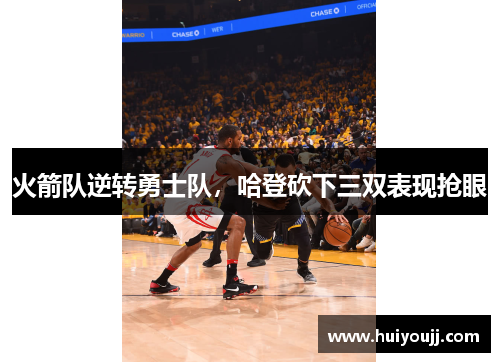 火箭队逆转勇士队，哈登砍下三双表现抢眼
