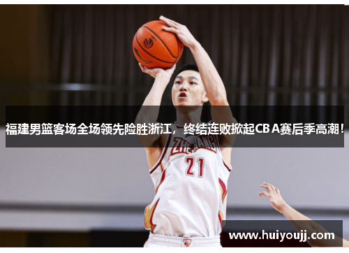 福建男篮客场全场领先险胜浙江，终结连败掀起CBA赛后季高潮！
